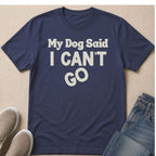 Navy t-shirt with text "My Dog Said I CAN'T GO" in cream lettering.